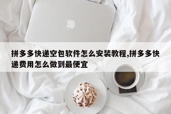 拼多多快递空包软件怎么安装教程,拼多多快递费用怎么做到最便宜