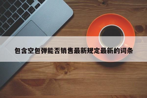 包含空包弹能否销售最新规定最新的词条
