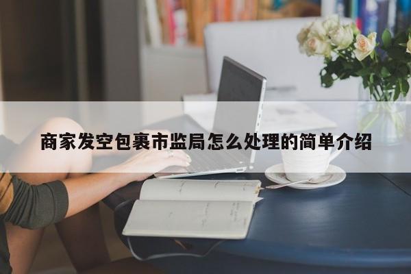 商家发空包裹市监局怎么处理的简单介绍