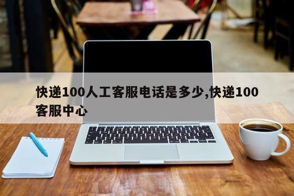 快递100人工客服电话是多少,快递100客服中心
