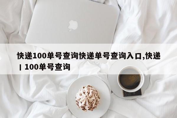 快递100单号查询快递单号查询入口,快递丨100单号查询