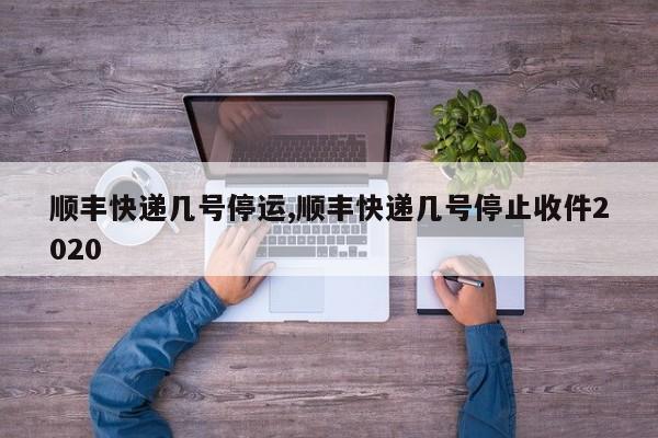 顺丰快递几号停运,顺丰快递几号停止收件2020