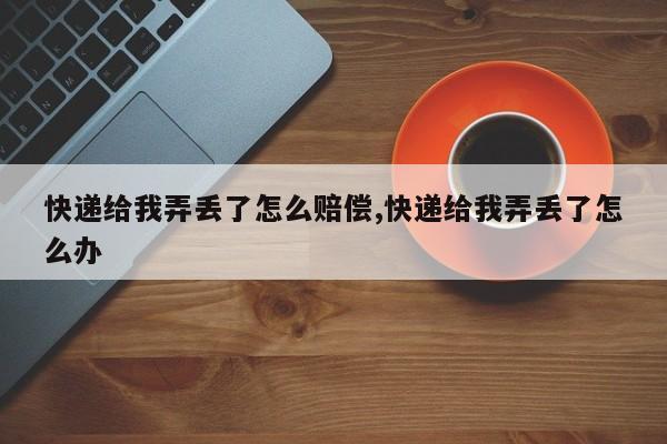 快递给我弄丢了怎么赔偿,快递给我弄丢了怎么办