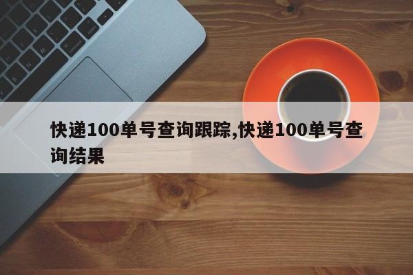 快递100单号查询跟踪,快递100单号查询结果
