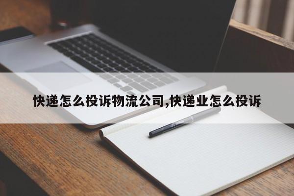 快递怎么投诉物流公司,快递业怎么投诉