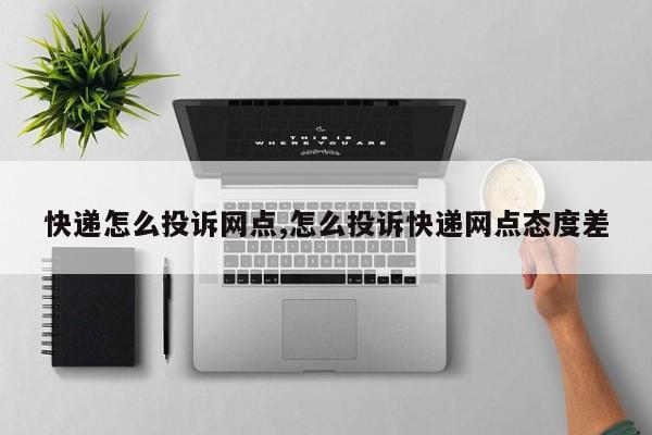 快递怎么投诉网点,怎么投诉快递网点态度差