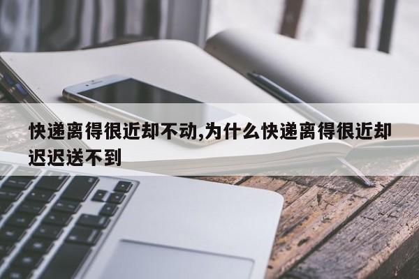 快递离得很近却不动,为什么快递离得很近却迟迟送不到